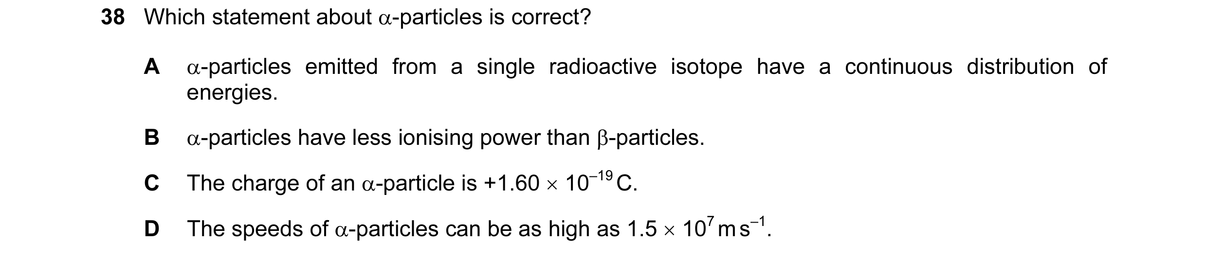 Question 88: Which statement about α-particles is correct? A α-particles emitted from a single radioactive isotope have a continuous distribution of ene…