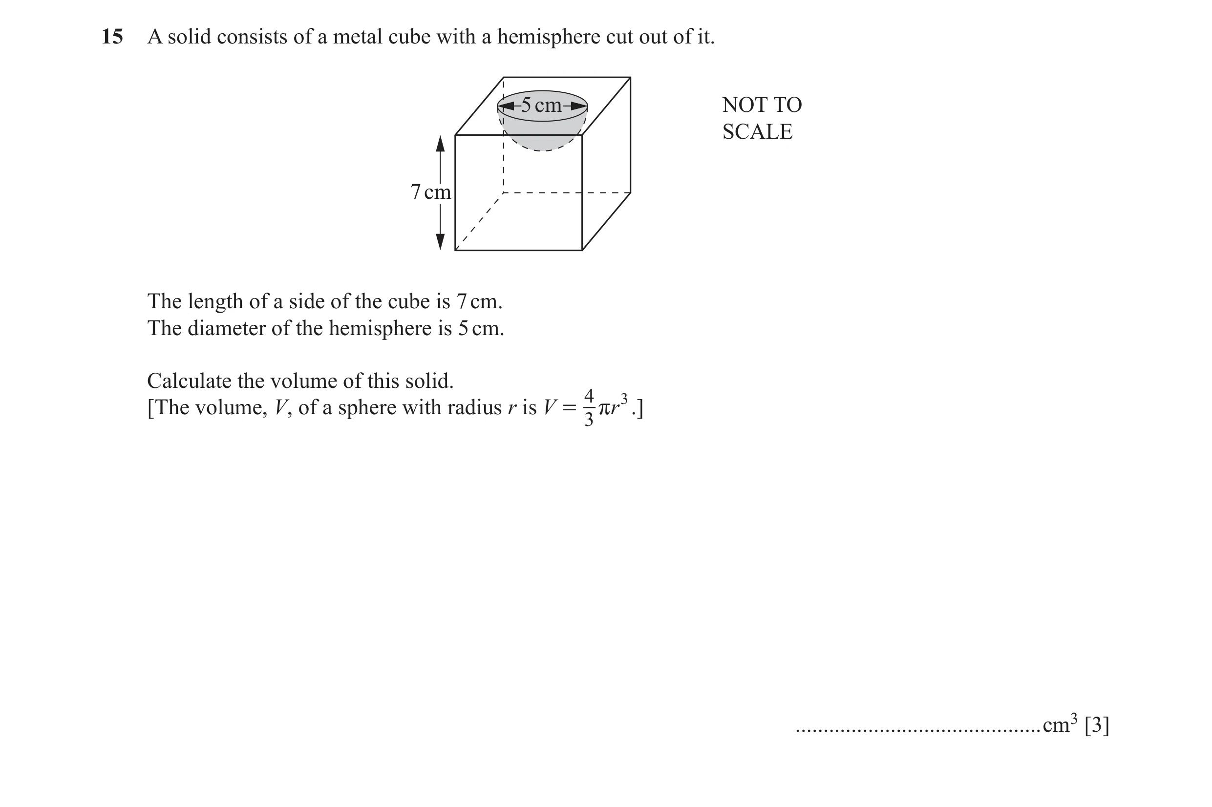 Question 13: A solid consists of a metal cube with a hemisphere cut out of it. 5 cm NOT TO SCALE 7 cm The length of a side of the cube is 7 cm. The diam…