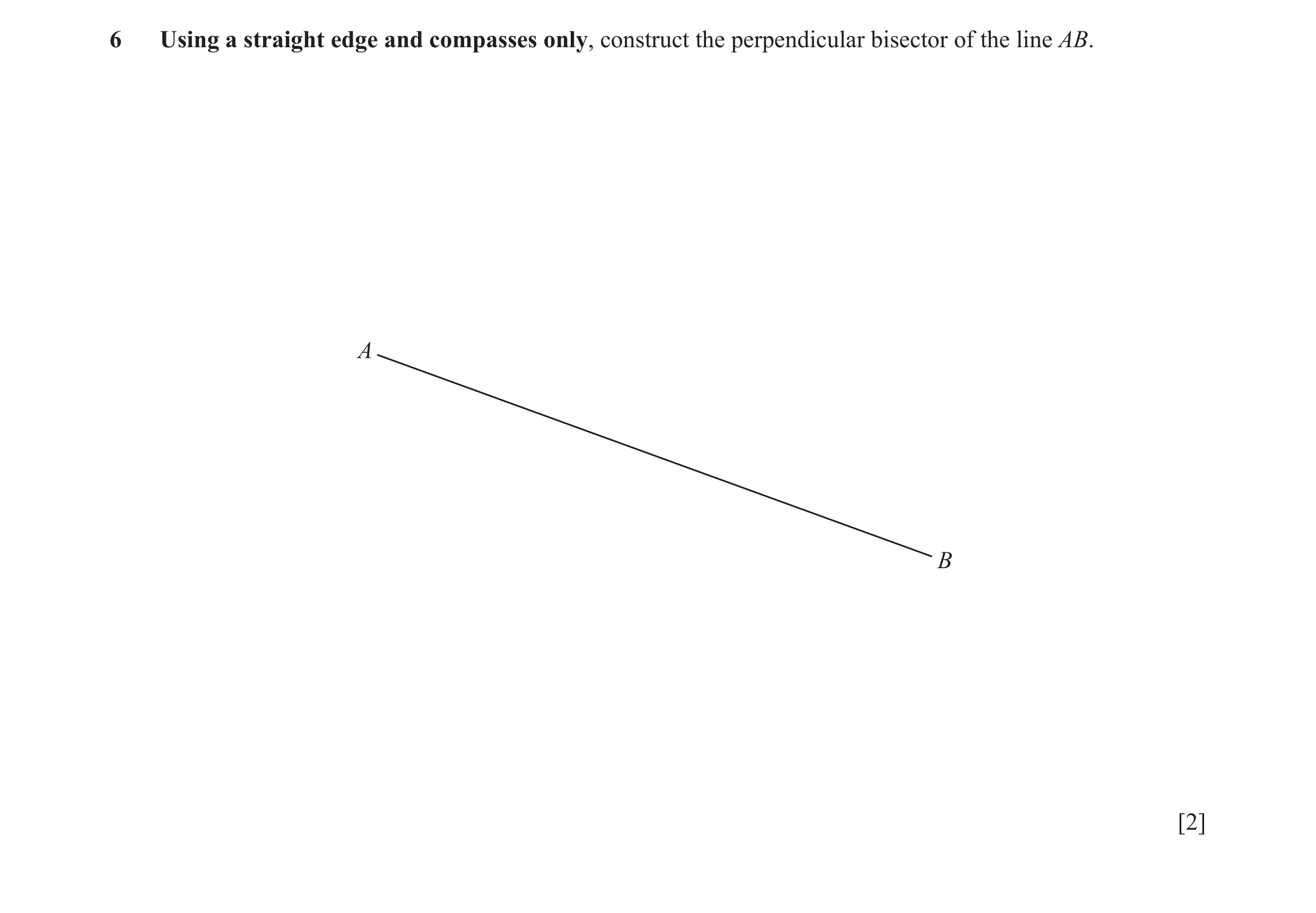 Question 15: Using a straight edge and compasses only, construct the perpendicular bisector of the line AB. A B [2]