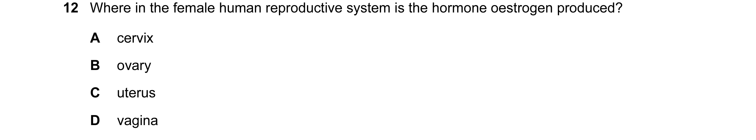 Question 41: Where in the female human reproductive system is the hormone oestrogen produced? A cervix B ovary C uterus D vagina