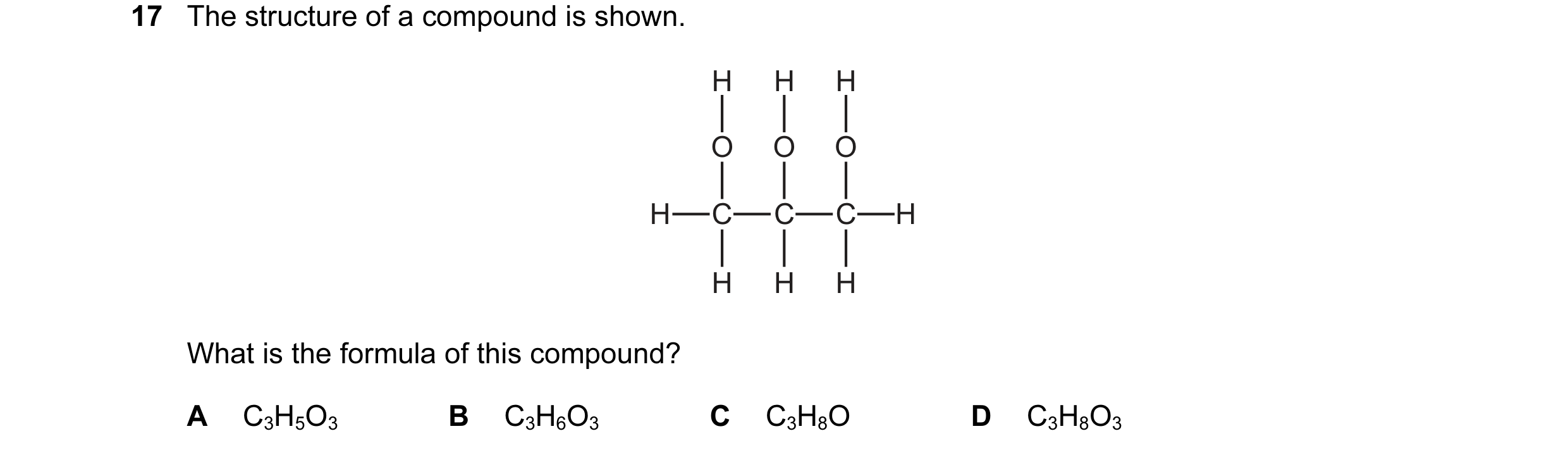 Question 31: The structure of a compound is shown. H H H O O O H C C C H H H H What is the formula of this compound? A C3H5O3 B C3H6O3 C C3H8O D C3H8O3