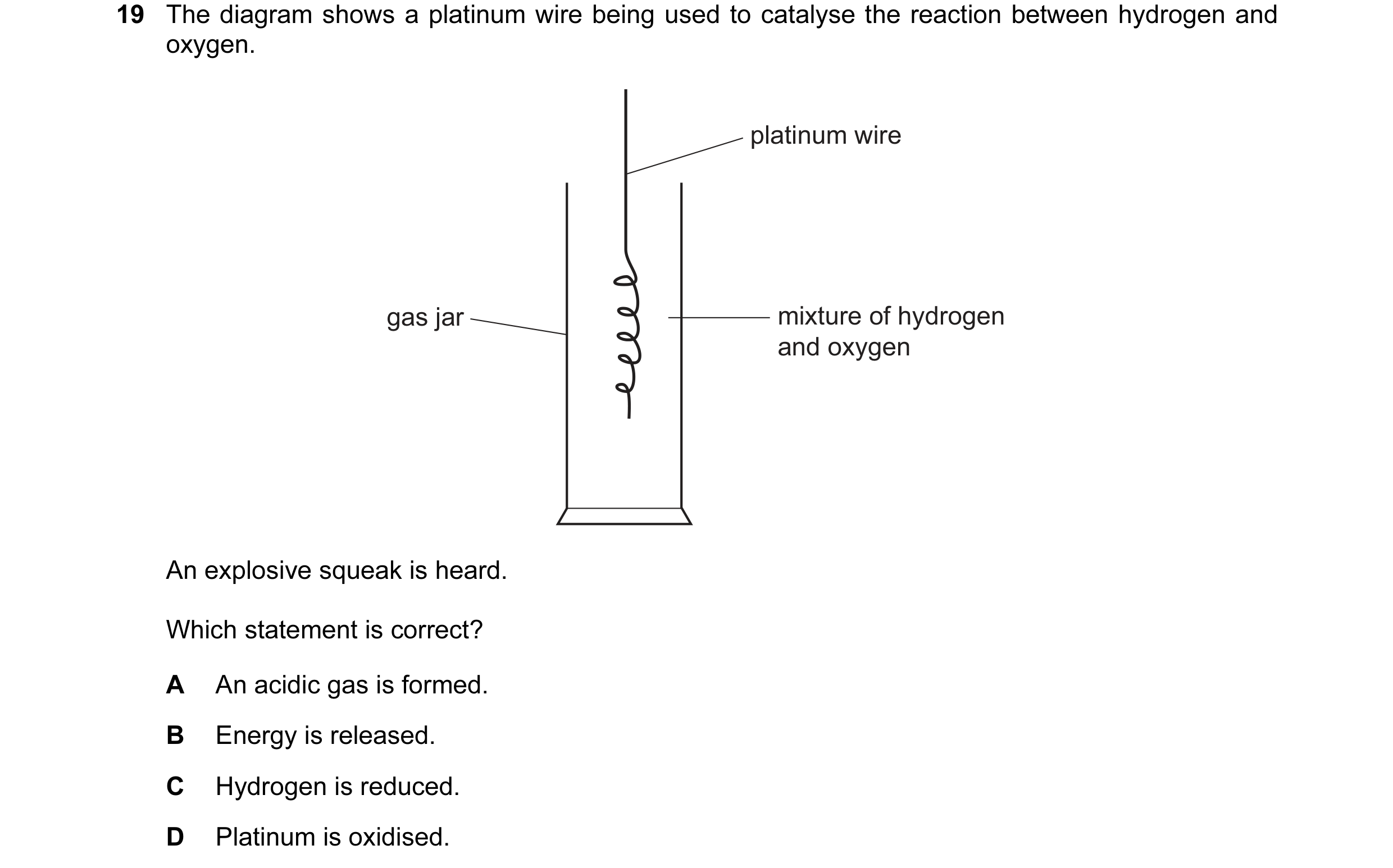 Question 36: The diagram shows a platinum wire being used to catalyse the reaction between hydrogen and oxygen. platinum wire gas jar mixture of hydroge…