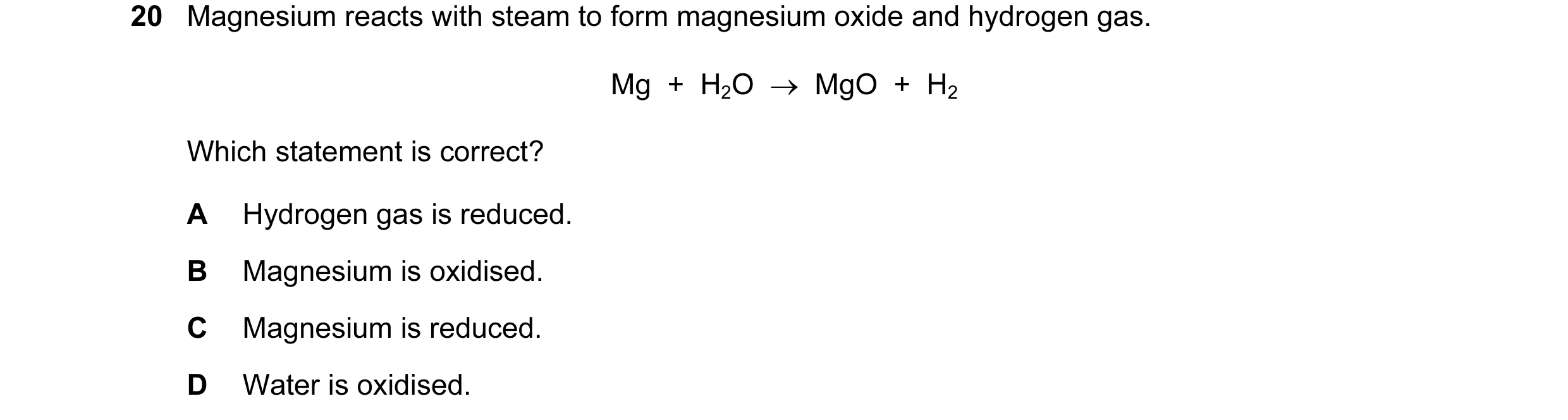 Question 37: Magnesium reacts with steam to form magnesium oxide and hydrogen gas. Mg + H2O → MgO + H2 Which statement is correct? A Hydrogen gas …