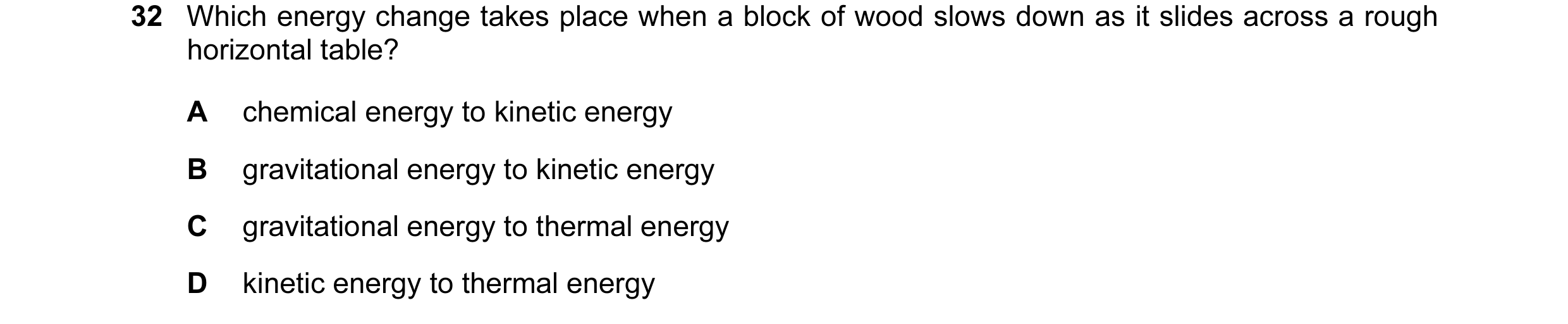 Question 44: Which energy change takes place when a block of wood slows down as it slides across a rough horizontal table? A chemical energy to kinetic …