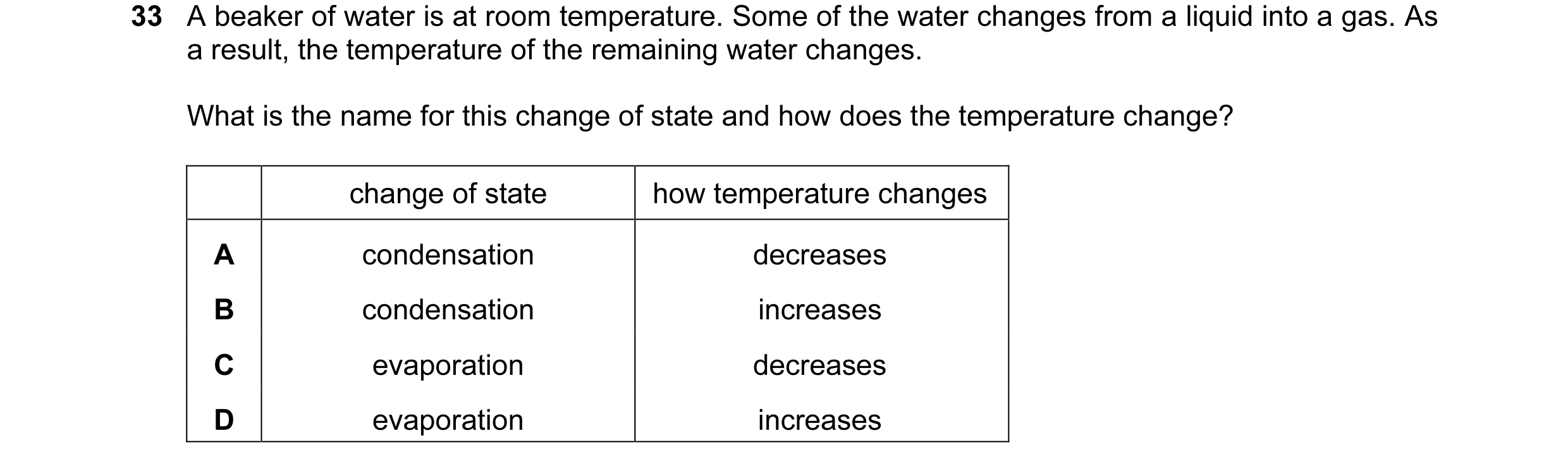 Question 17: A beaker of water is at room temperature. Some of the water changes from a liquid into a gas. As a result, the temperature of the remaining…