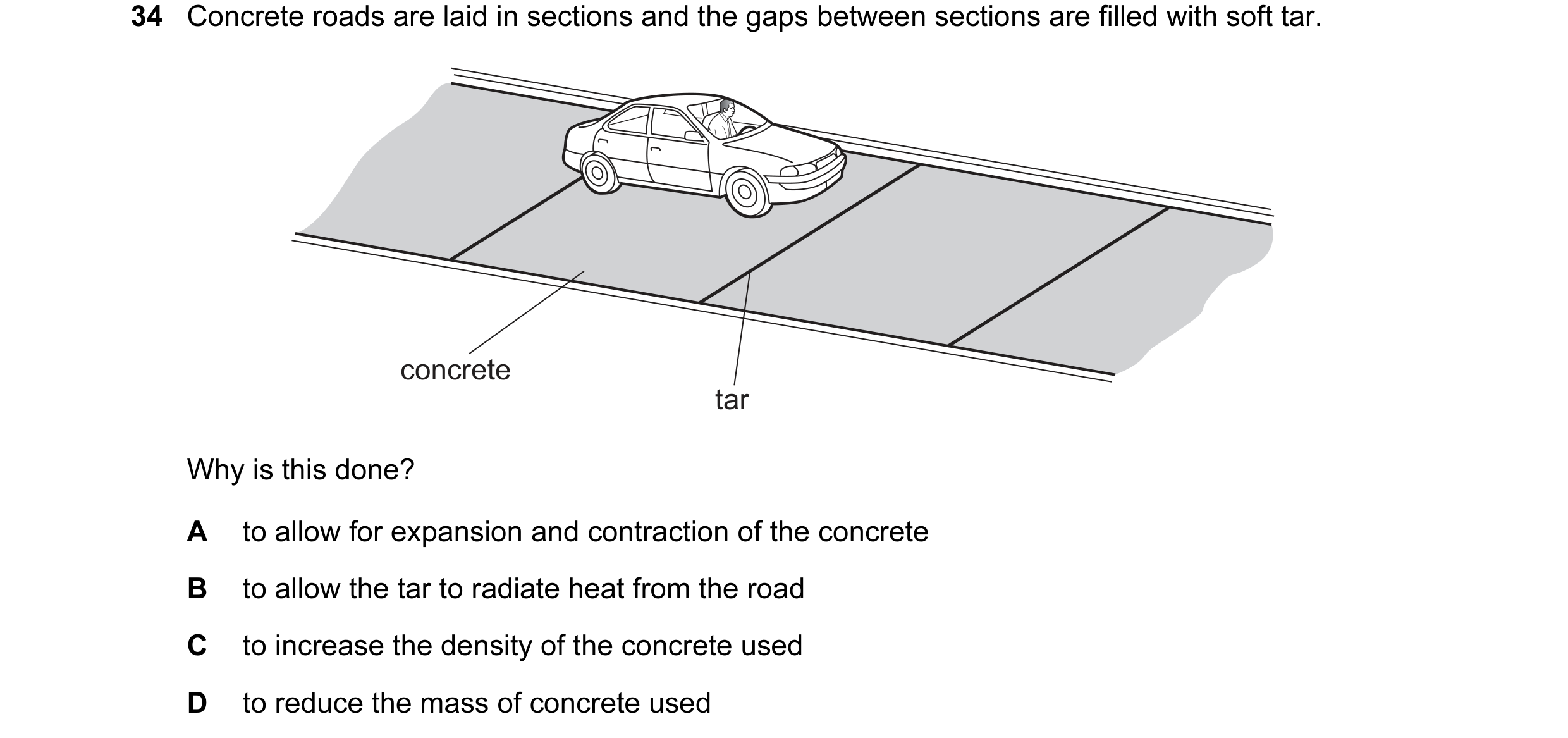 Question 18: Concrete roads are laid in sections and the gaps between sections are filled with soft tar. concrete tar Why is this done? A to allow for e…