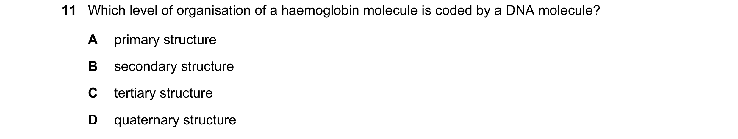 Question 72: Which level of organisation of a haemoglobin molecule is coded by a DNA molecule? A primary structure B secondary structure C tertiary stru…