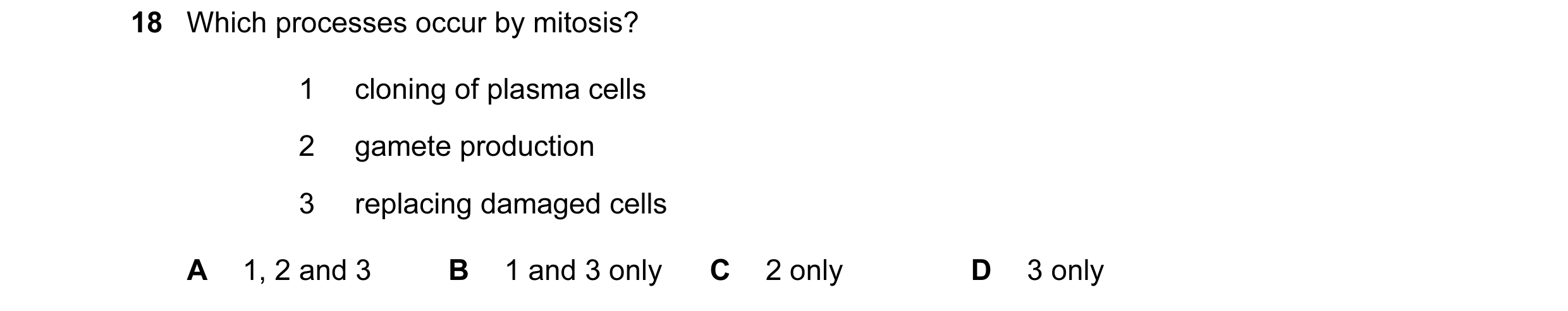 Question 57: Which processes occur by mitosis? 1 cloning of plasma cells 2 gamete production 3 replacing damaged cells A 1, 2 and 3 B 1 and 3 only C 2 o…