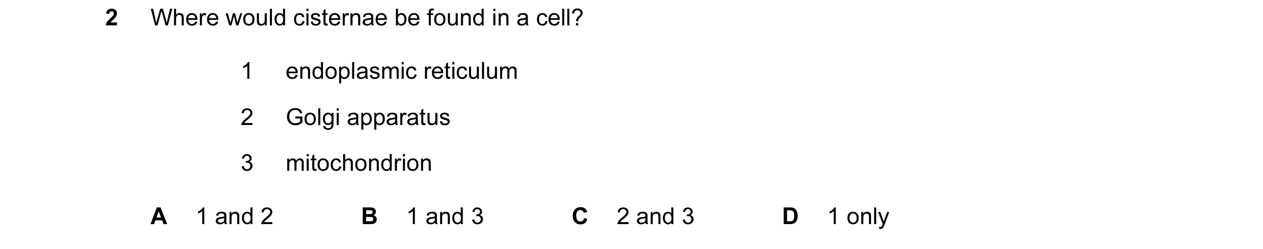 Question 91: Where would cisternae be found in a cell? 1 endoplasmic reticulum 2 Golgi apparatus 3 mitochondrion A 1 and 2 B 1 and 3 C 2 and 3 D 1 only