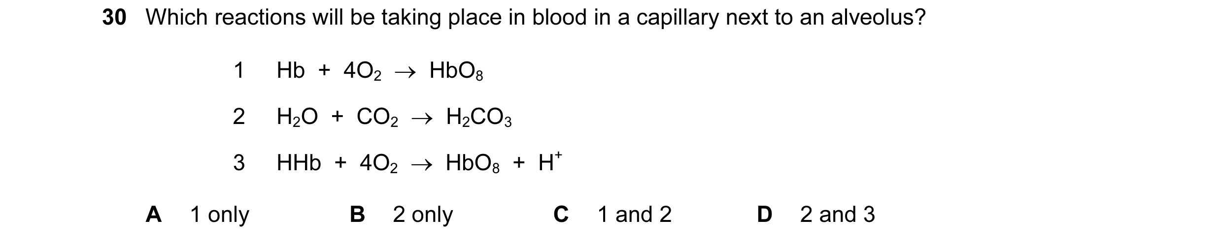 Question 40: Which reactions will be taking place in blood in a capillary next to an alveolus? 1 Hb  +  4O2  →  HbO8 2 H2O  +  CO2  →  H2CO3 3 HHb  +  4…