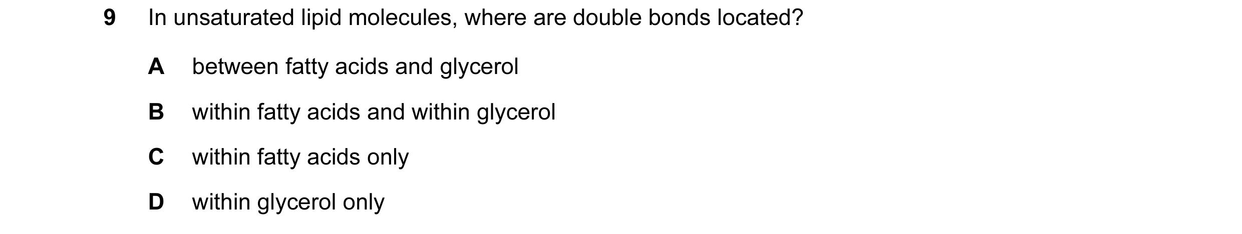 Question 104: In unsaturated lipid molecules, where are double bonds located? A between fatty acids and glycerol B within fatty acids and within glycerol…
