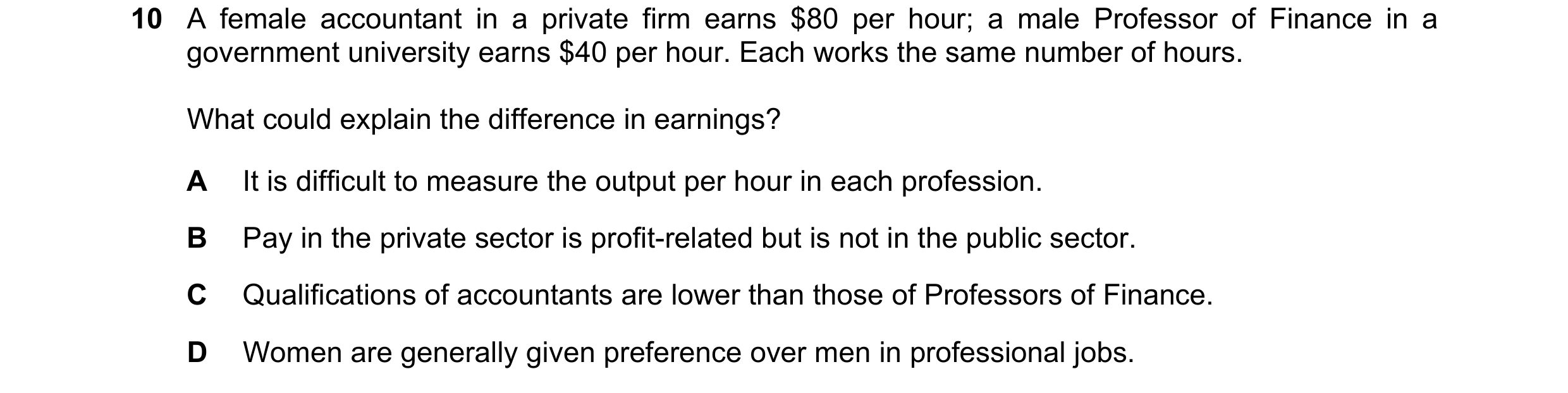 Question 97: A female accountant in a private firm earns $80 per hour; a male Professor of Finance in a government university earns $40 per hour. Each w…