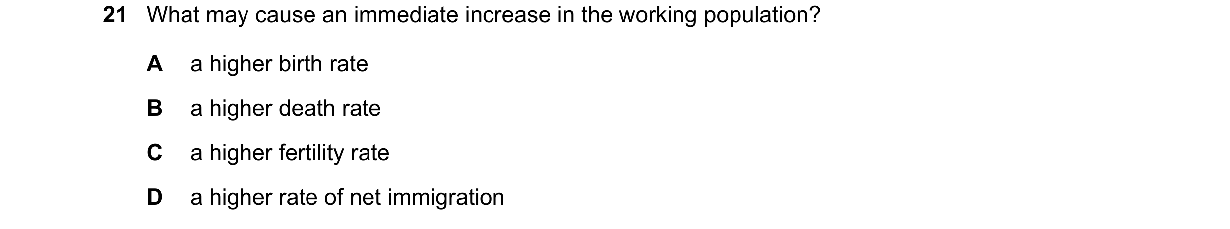 Question 77: What may cause an immediate increase in the working population? A a higher birth rate B a higher death rate C a higher fertility rate D a h…