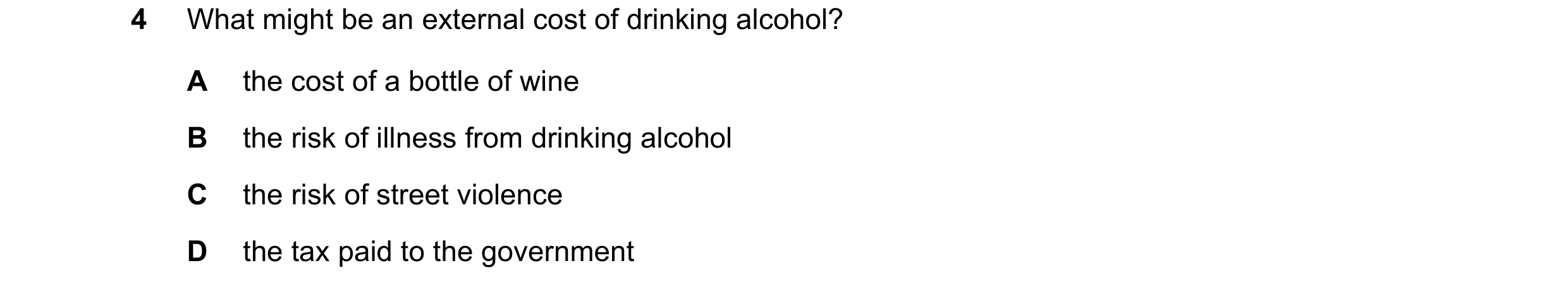 Question 84: What might be an external cost of drinking alcohol? A the cost of a bottle of wine B the risk of illness from drinking alcohol C the risk o…
