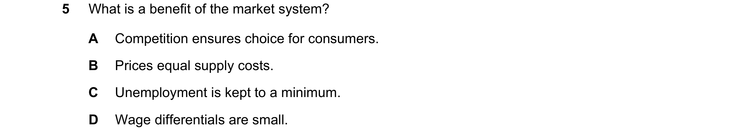 Question 27: What is a benefit of the market system? A Competition ensures choice for consumers. B Prices equal supply costs. C Unemployment is kept to …