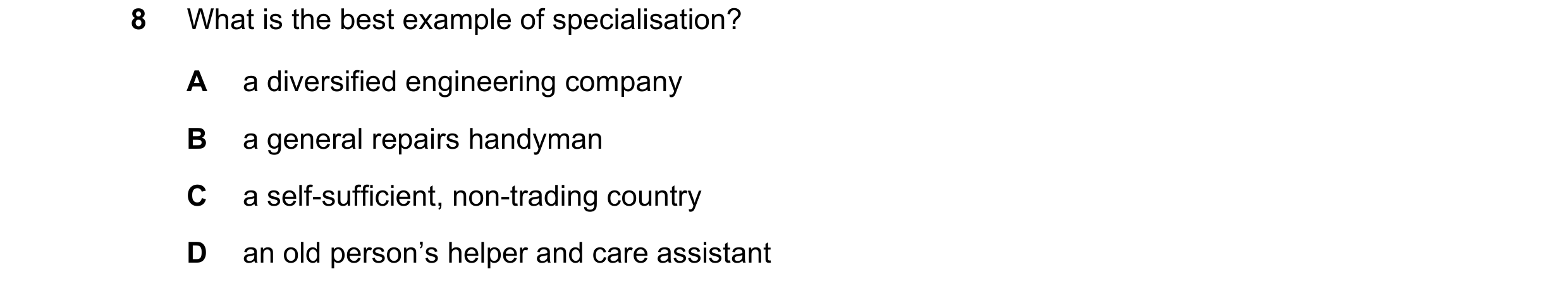 Question 34: What is the best example of specialisation? A a diversified engineering company B a general repairs handyman C a self-sufficient, non-tradi…