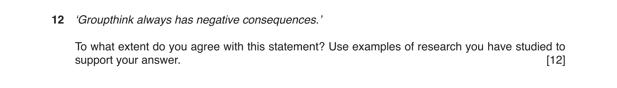 Question 1: ‘Groupthink always has negative consequences.’ To what extent do you agree with this statement? Use examples of research you have studied t…
