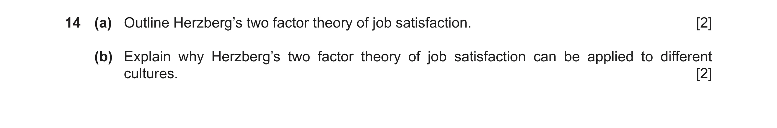 Question 31: (a) Outline Herzberg’s two factor theory of job satisfaction. [2] (b) Explain why Herzberg’s two factor theory of job satisfaction can be a…