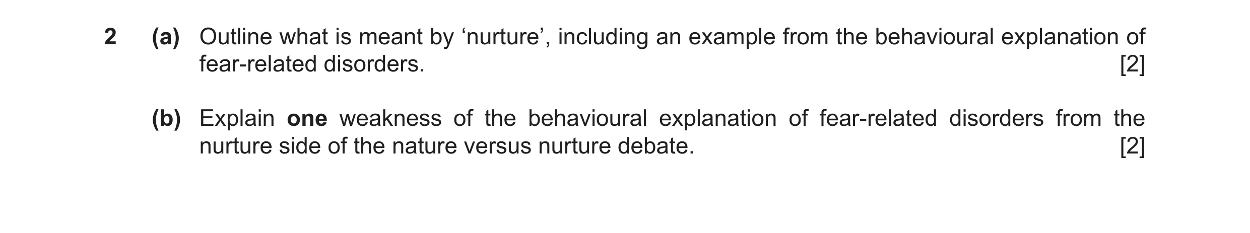 Question 14: (a) Outline what is meant by ‘nurture’, including an example from the behavioural explanation of fear-related disorders. [2] (b) Explain on…