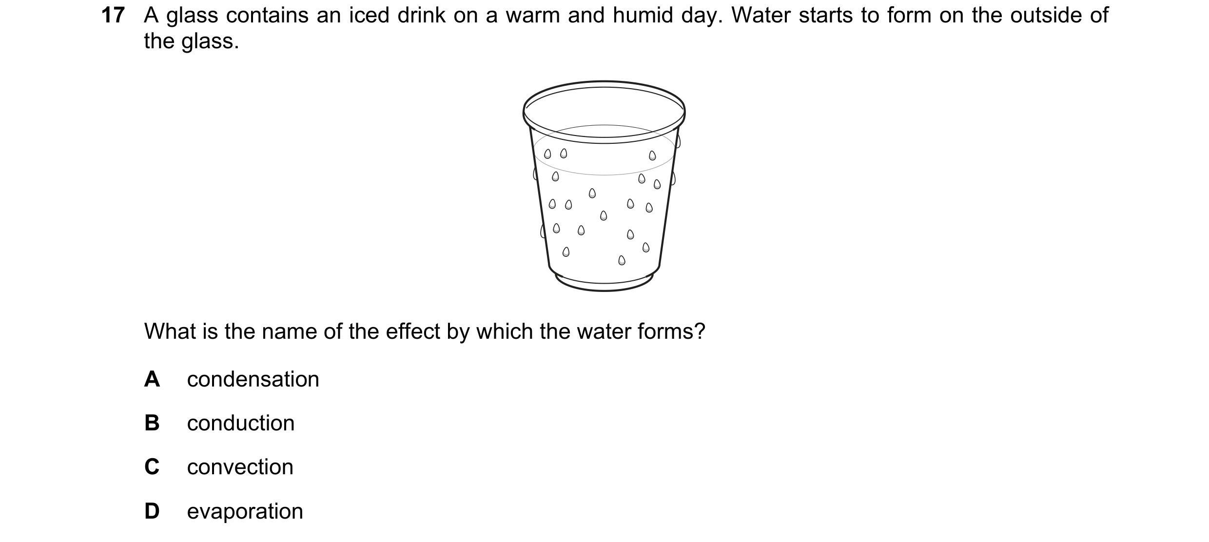 Question 25: A glass contains an iced drink on a warm and humid day. Water starts to form on the outside of the glass. What is the name of the effect by…