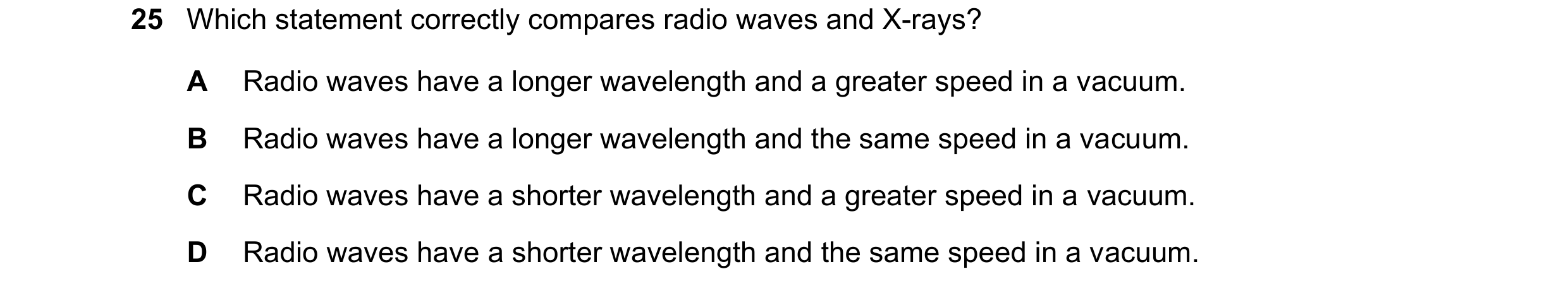 Question 14: Which statement correctly compares radio waves and X-rays? A Radio waves have a longer wavelength and a greater speed in a vacuum. B Radio …