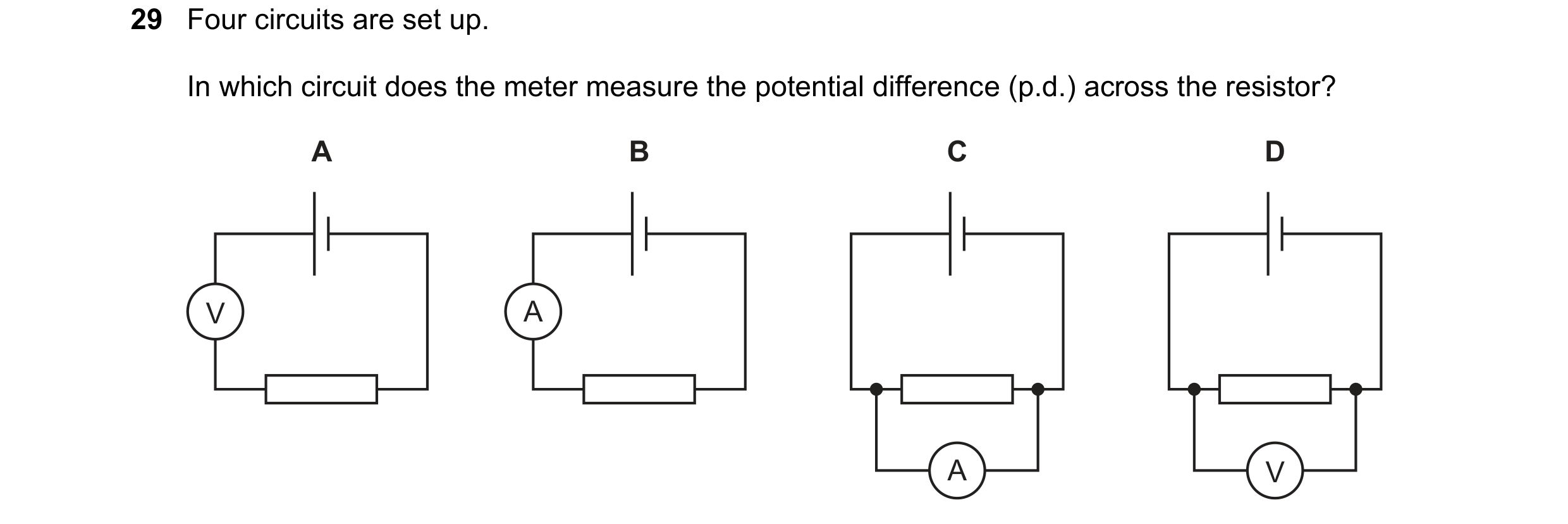 Question 45: Four circuits are set up. In which circuit does the meter measure the potential difference (p.d.) across the resistor? A B C D V A A V