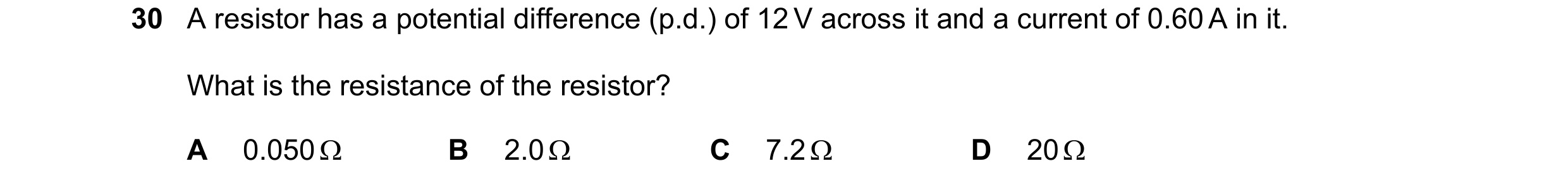 Question 46: A resistor has a potential difference (p.d.) of 12 V across it and a current of 0.60 A in it. What is the resistance of the resistor? A 0.0…