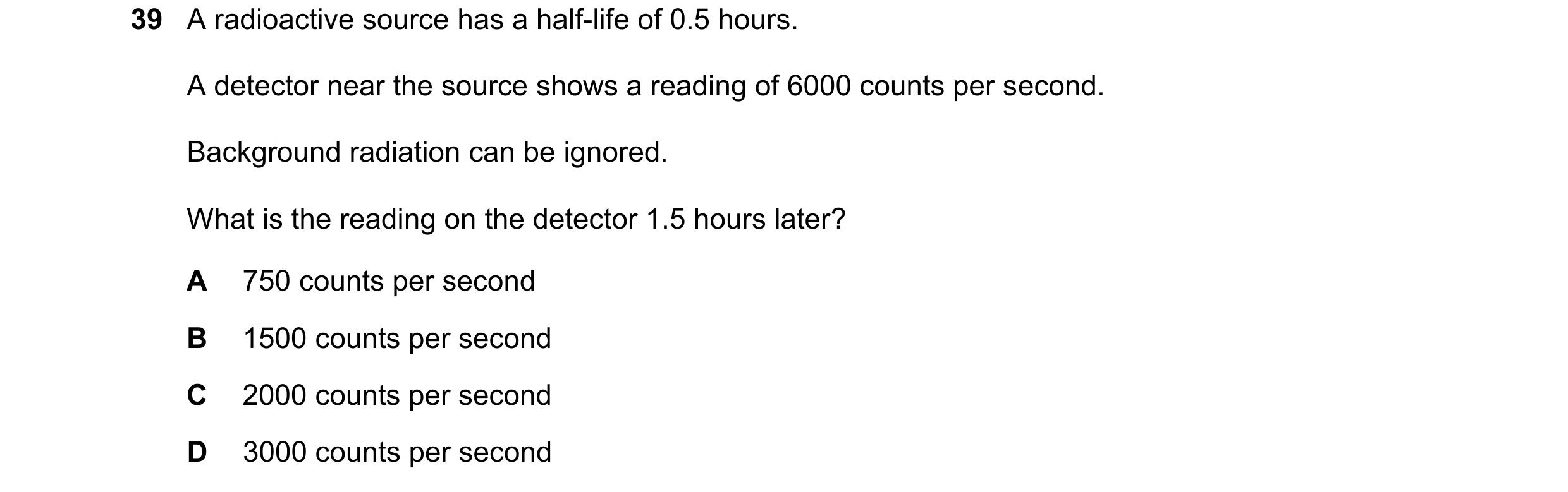 Question 20: A radioactive source has a half-life of 0.5 hours. A detector near the source shows a reading of 6000 counts per second. Background radiati…
