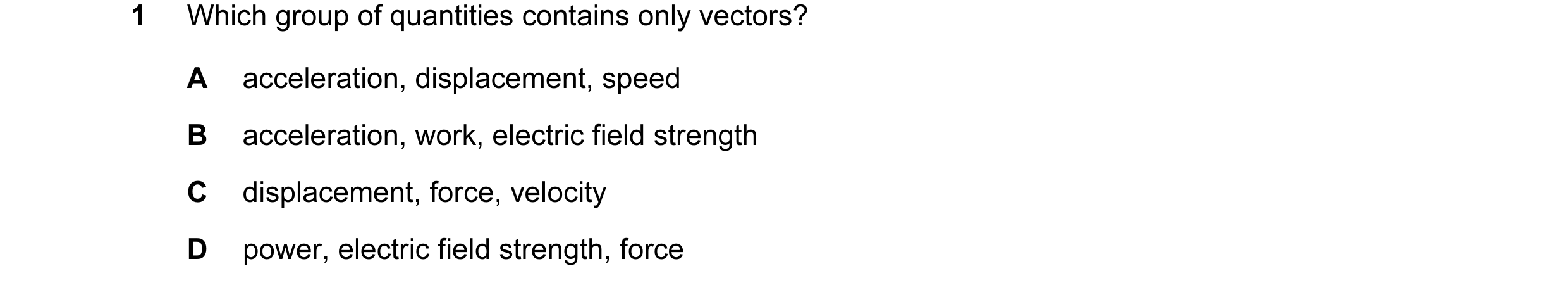 Question 20: Which group of quantities contains only vectors? A acceleration, displacement, speed B acceleration, work, electric field strength C displa…
