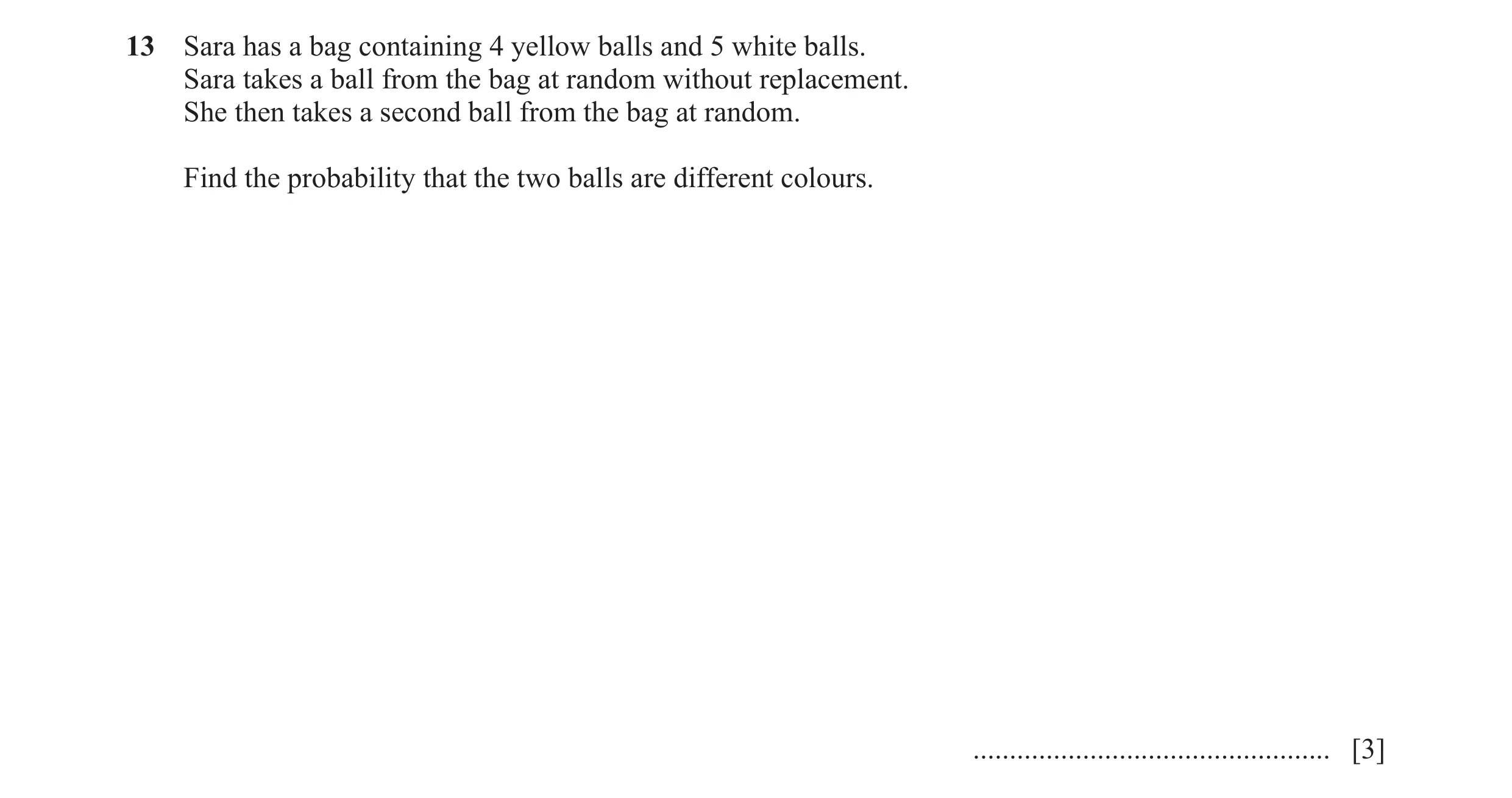 Question 14: Sara has a bag containing 4 yellow balls and 5 white balls. Sara takes a ball from the bag at random without replacement. She then takes a …