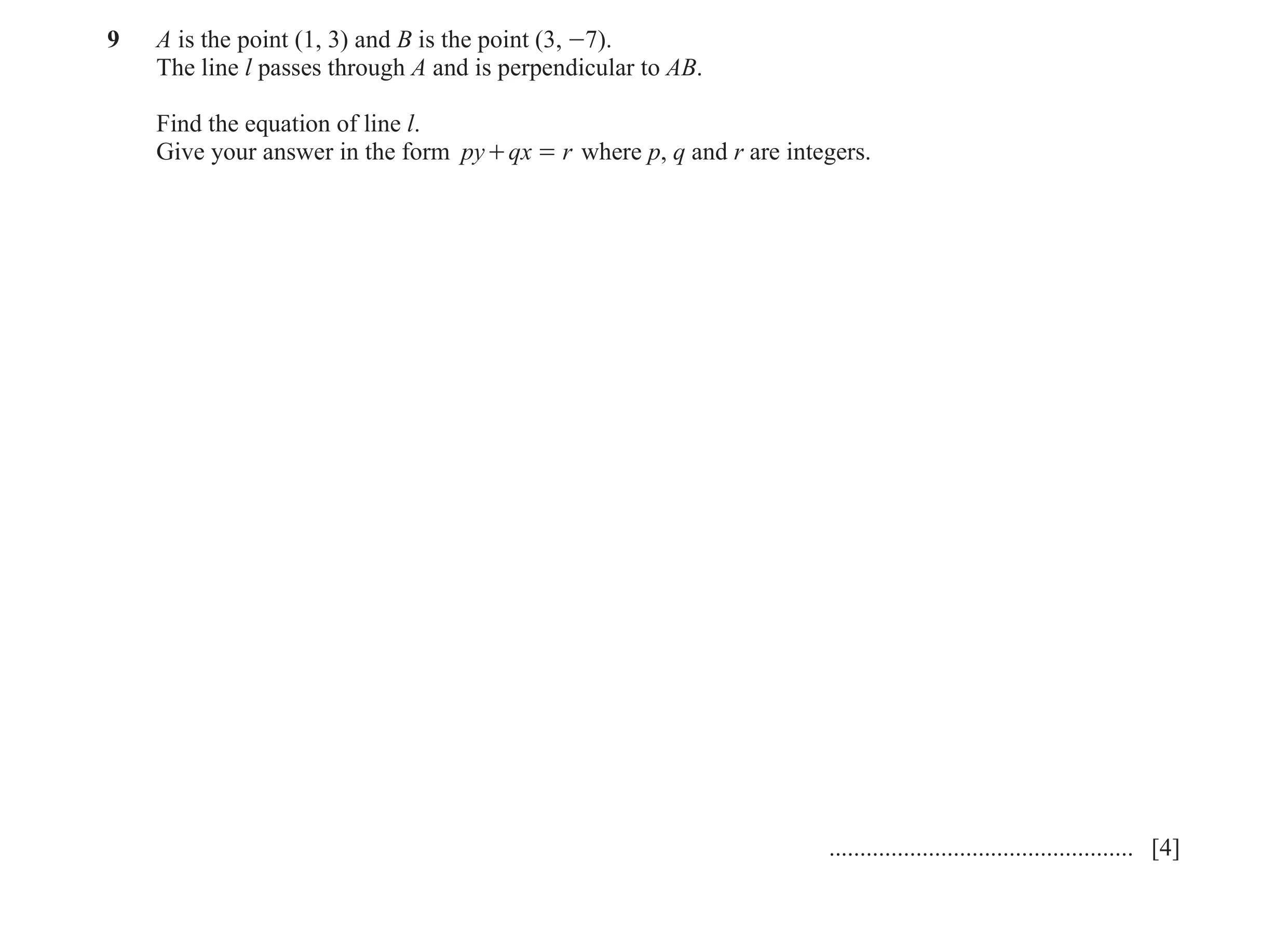 Question 14: A is the point (1, 3) and B is the point (3, -7). The line l passes through A and is perpendicular to AB. Find the equation of line l. Give…