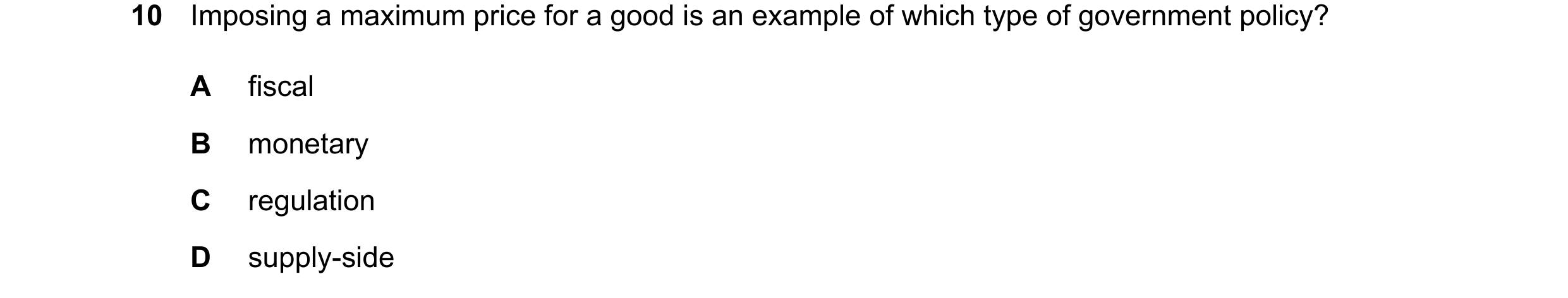Question 77: Imposing a maximum price for a good is an example of which type of government policy? A fiscal B monetary C regulation D supply-side