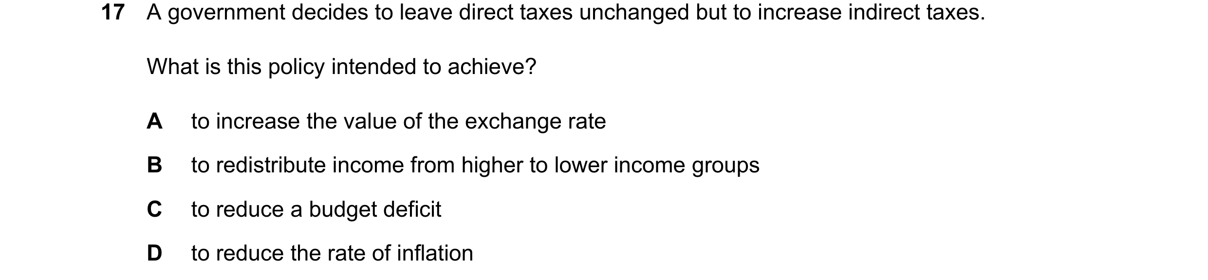 Question 208: A government decides to leave direct taxes unchanged but to increase indirect taxes. What is this policy intended to achieve? A to increase…