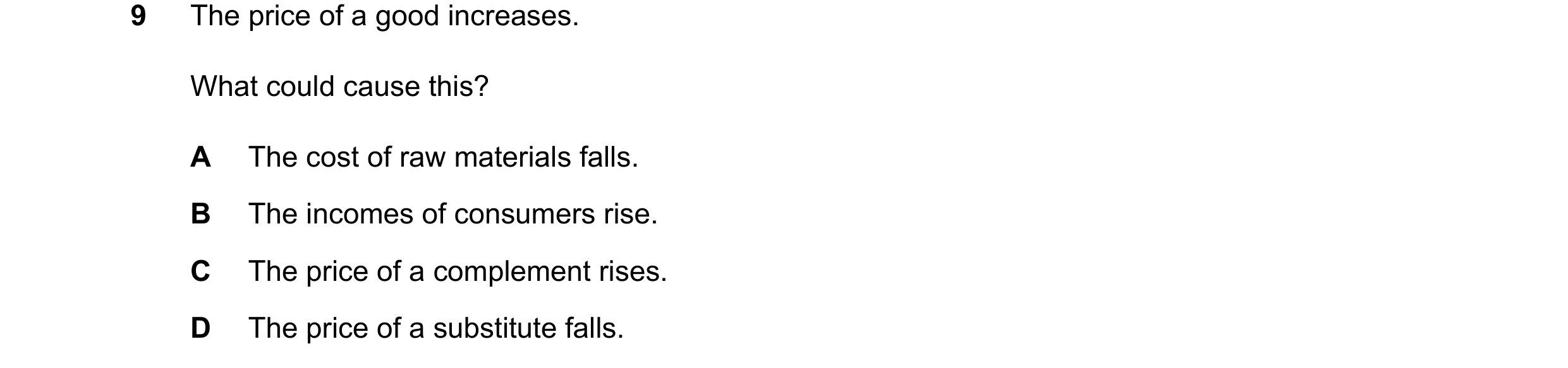 Question 76: The price of a good increases. What could cause this? A The cost of raw materials falls. B The incomes of consumers rise. C The price of a …