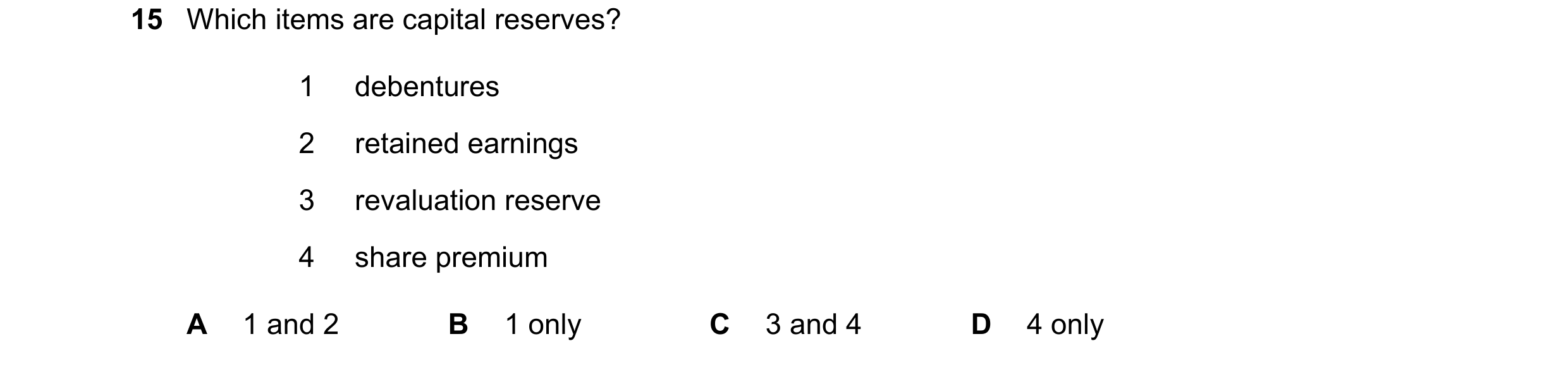 Question 72: Which items are capital reserves? 1 debentures 2 retained earnings 3 revaluation reserve 4 share premium A 1 and 2 B 1 only C 3 and 4 D 4 o…