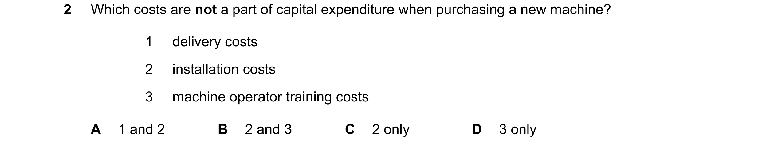Question 179: Which costs are not a part of capital expenditure when purchasing a new machine? 1 delivery costs 2 installation costs 3 machine operator t…