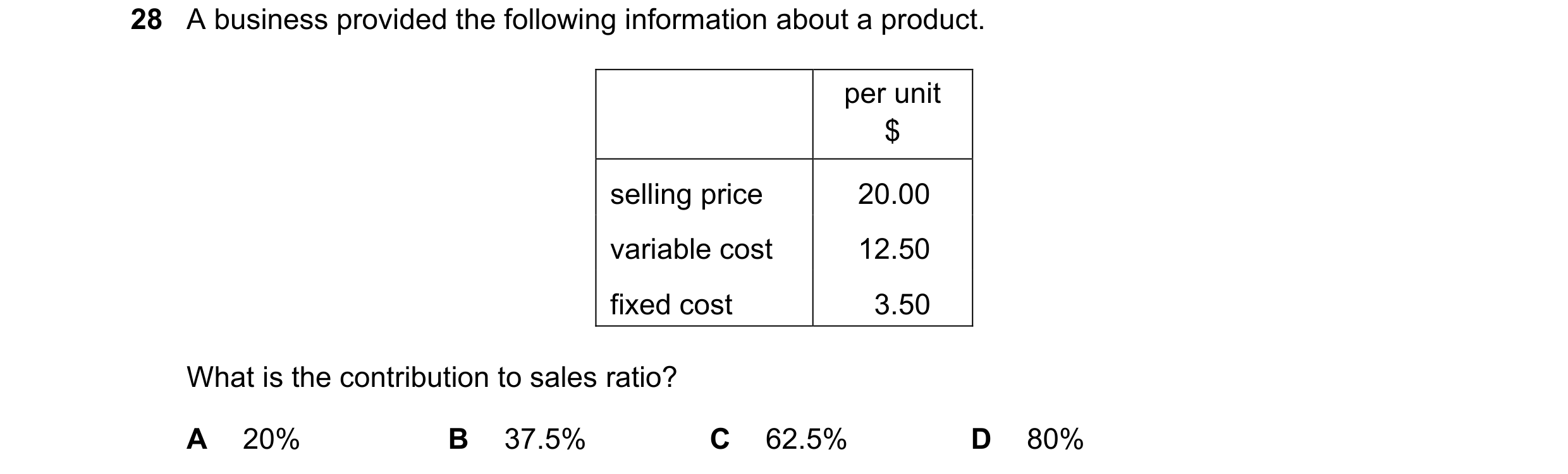 Question 289: A business provided the following information about a product. per unit $ selling price 20.00 variable cost 12.50 fixed cost 3.50 What is t…