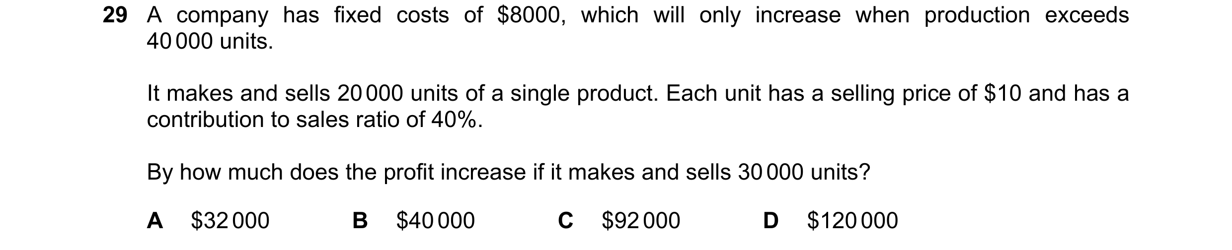 Question 290: A company has fixed costs of $8000, which will only increase when production exceeds 40 000 units. It makes and sells 20 000 units of a sin…