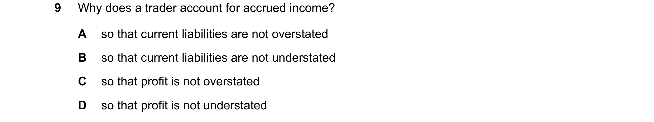 Question 633: Why does a trader account for accrued income? A so that current liabilities are not overstated B so that current liabilities are not unders…