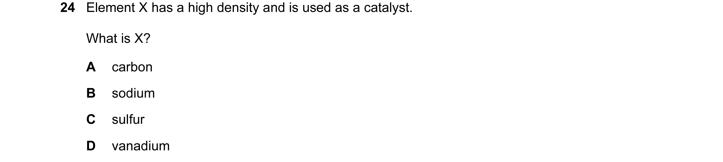 Question 20: Element X has a high density and is used as a catalyst. What is X? A carbon B sodium C sulfur D vanadium