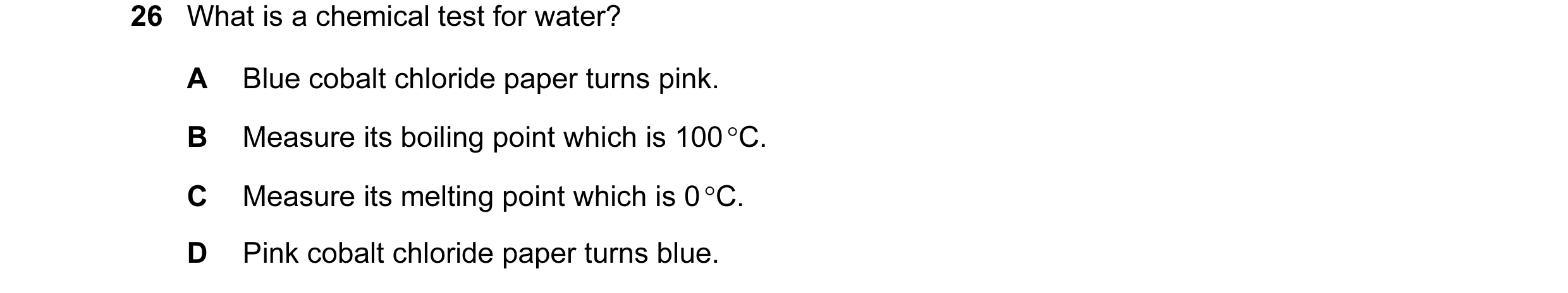 Question 32: What is a chemical test for water? A Blue cobalt chloride paper turns pink. B Measure its boiling point which is 100 °C. C Measure its melt…