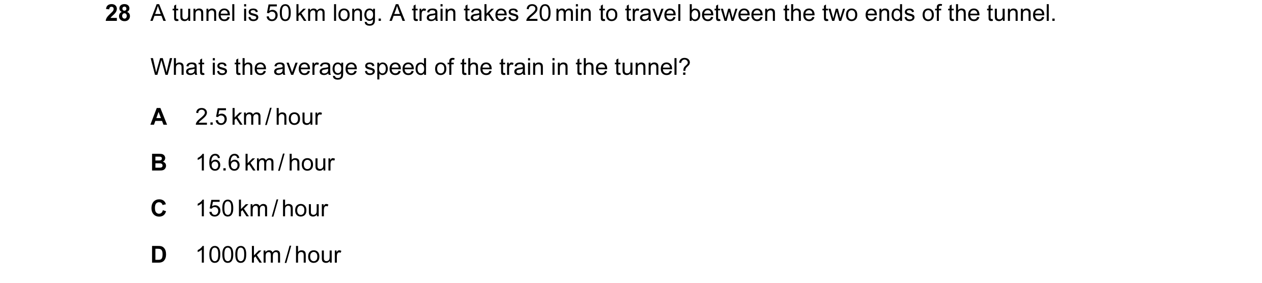 Question 45: A tunnel is 50 km long. A train takes 20 min to travel between the two ends of the tunnel. What is the average speed of the train in the tu…
