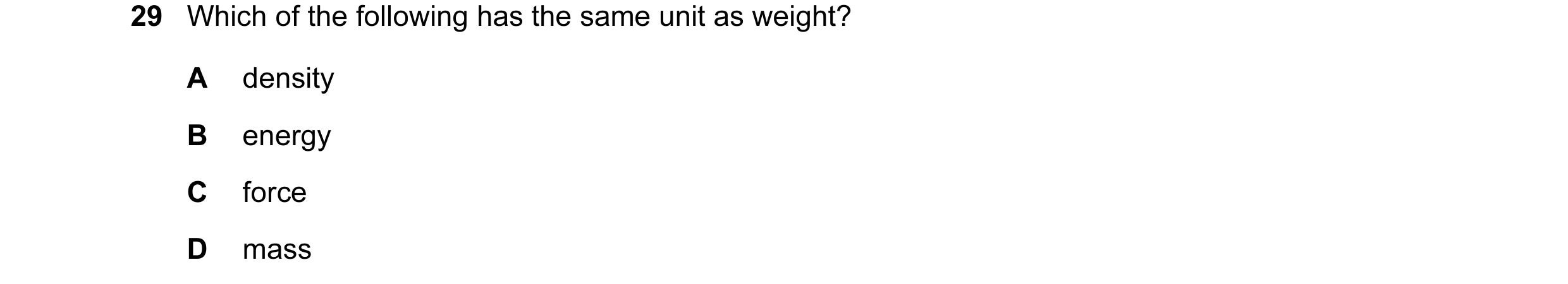 Question 20: Which of the following has the same unit as weight? A density B energy C force D mass
