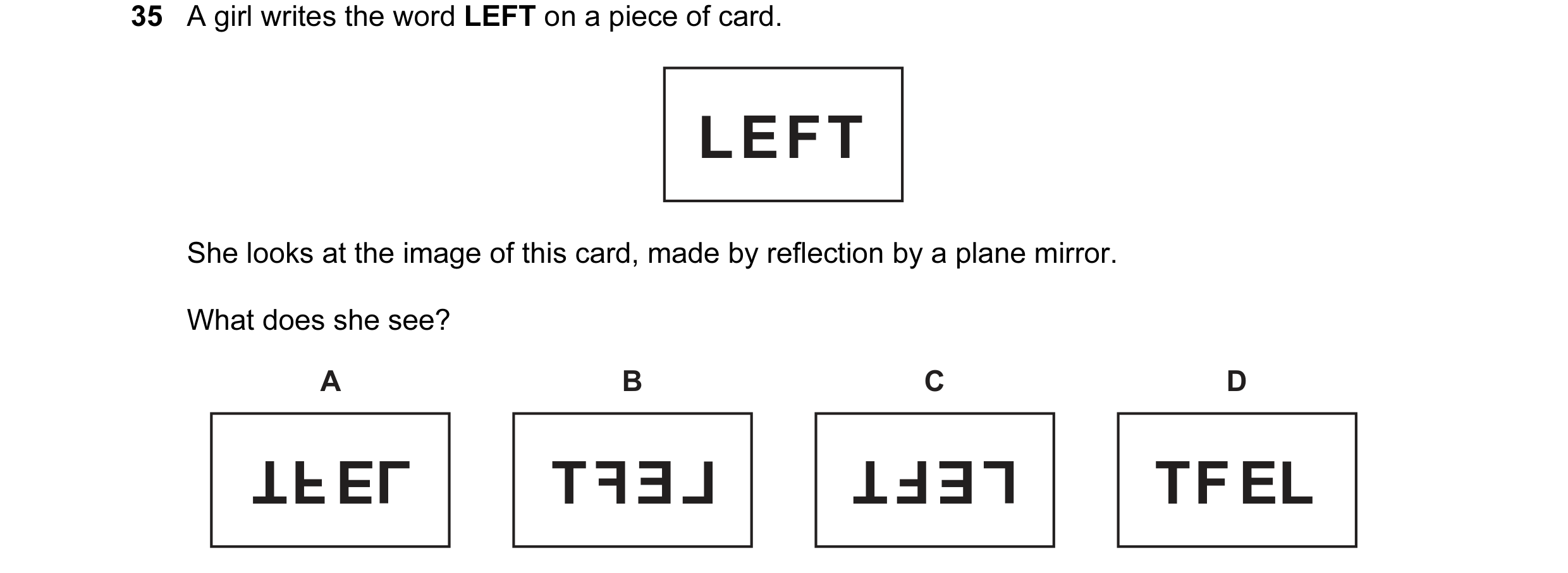 Question 45: A girl writes the word LEFT on a piece of card. LEFT She looks at the image of this card, made by reflection by a plane mirror. What does s…