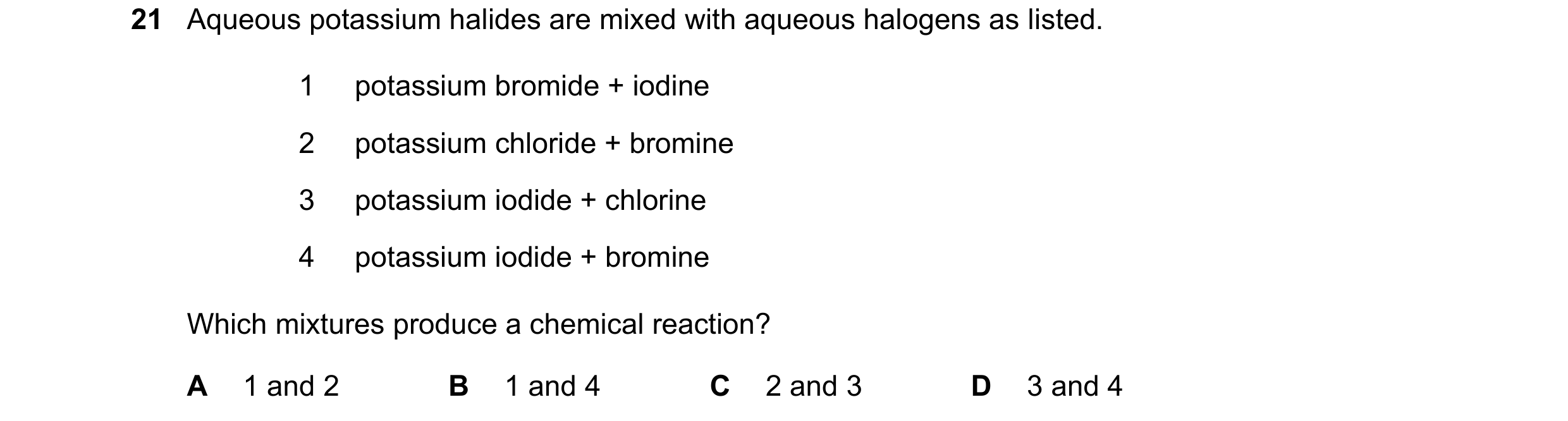 Question 19: Aqueous potassium halides are mixed with aqueous halogens as listed. 1 potassium bromide + iodine 2 potassium chloride + bromine 3 potassiu…