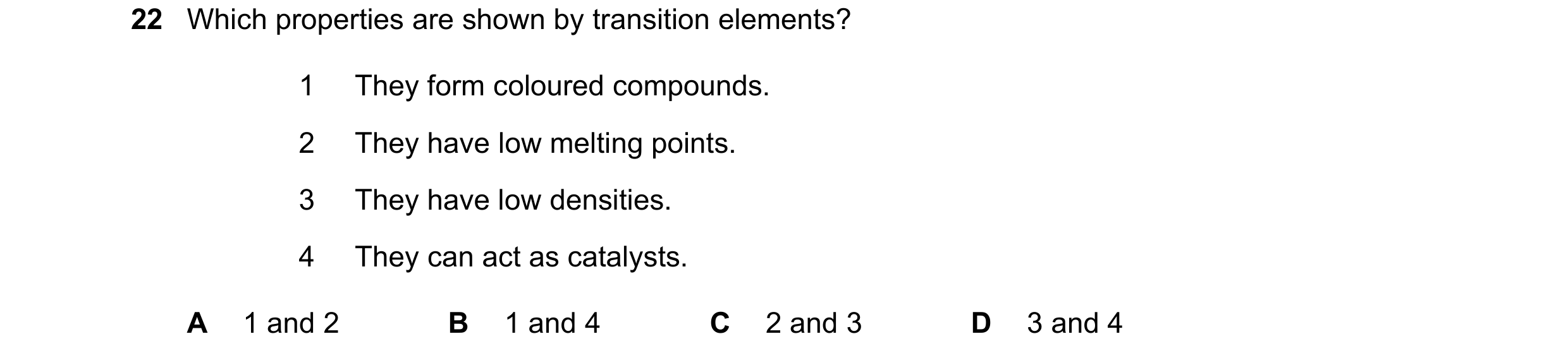 Question 11: Which properties are shown by transition elements? 1 They form coloured compounds. 2 They have low melting points. 3 They have low densitie…