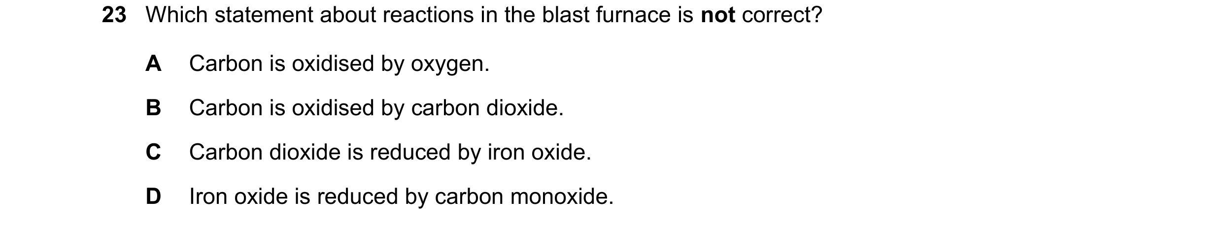 Question 29: Which statement about reactions in the blast furnace is not correct? A Carbon is oxidised by oxygen. B Carbon is oxidised by carbon dioxide…