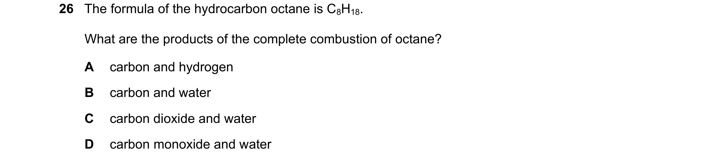 Question 12: The formula of the hydrocarbon octane is C8H18. What are the products of the complete combustion of octane? A carbon and hydrogen B carbon …