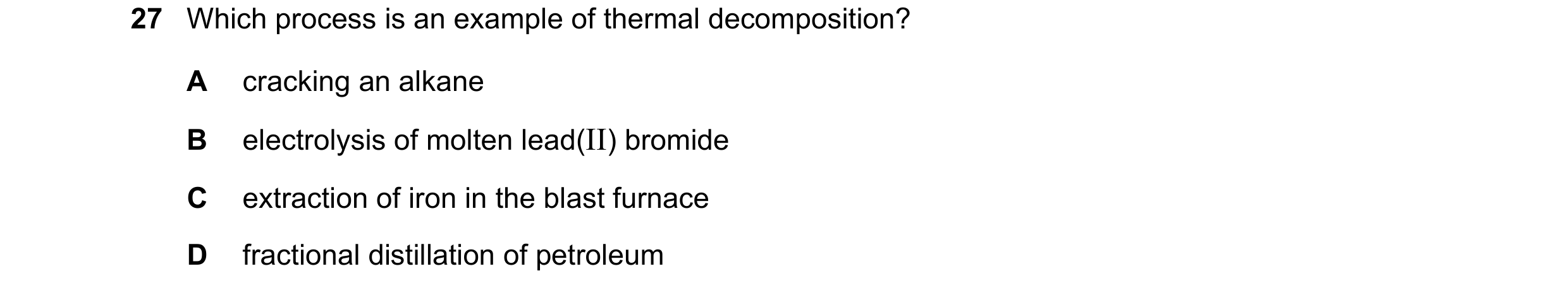 Question 16: Which process is an example of thermal decomposition? A cracking an alkane B electrolysis of molten lead(II) bromide C extraction of iron i…