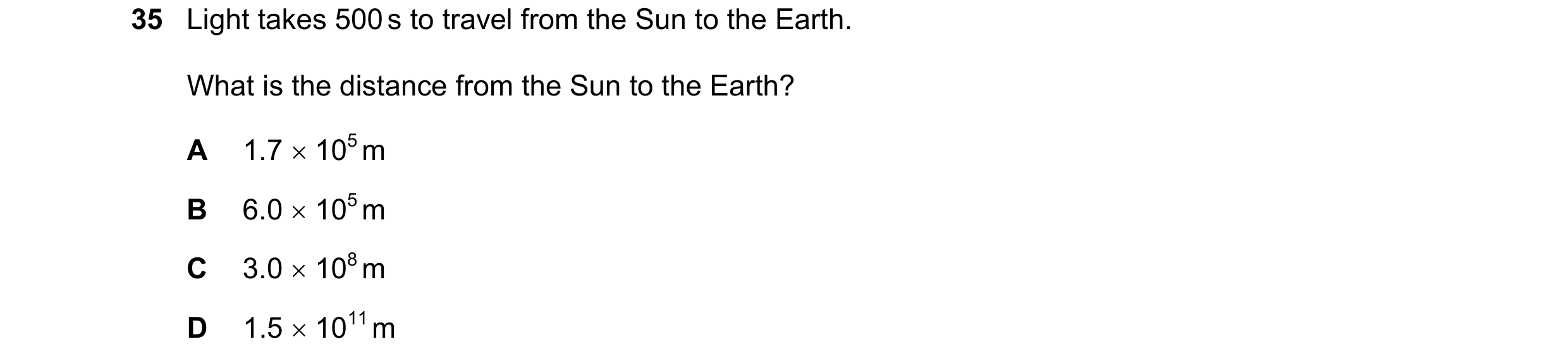 Question 42: Light takes 500 s to travel from the Sun to the Earth. What is the distance from the Sun to the Earth? A 1.7 105 m B 6.0 105 m C 3.0 …